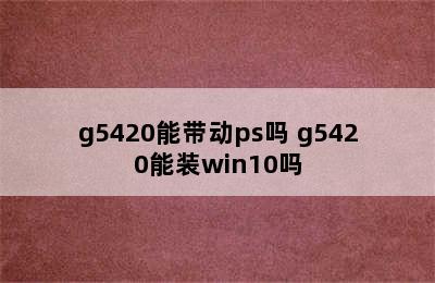 g5420能带动ps吗 g5420能装win10吗